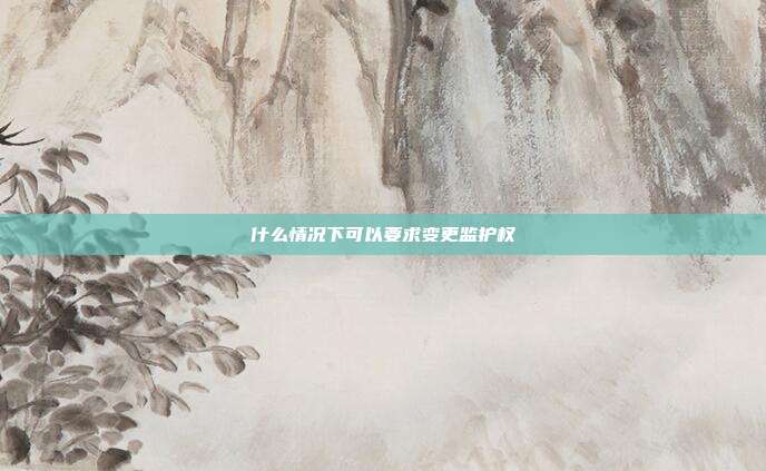 什么情况下可以要求变更监护权