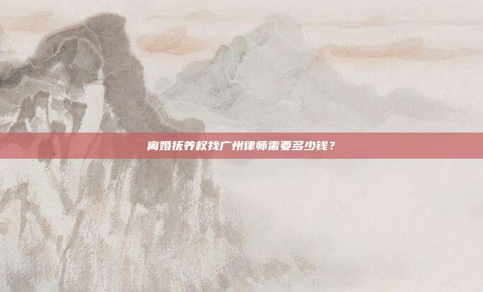 离婚抚养权找广州律师需要多少钱?
