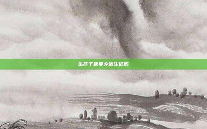 生孩子还要办准生证吗