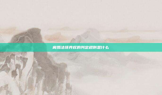 离婚法抚养权的判定规则是什么