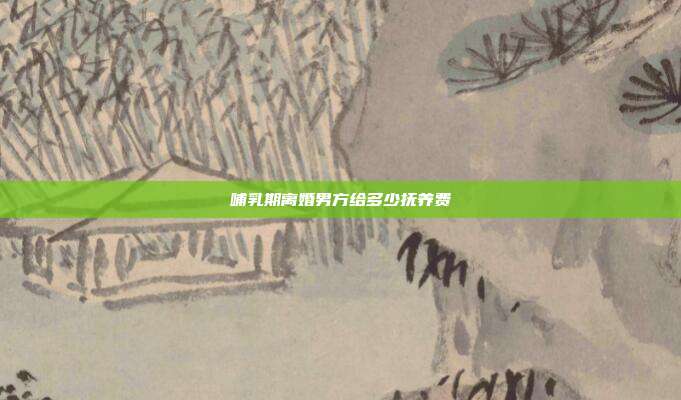 哺乳期离婚男方给多少抚养费