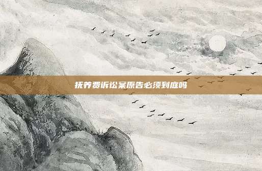 抚养费诉讼案原告必须到庭吗