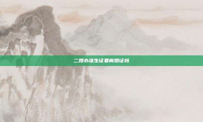 二婚办准生证要离婚证吗