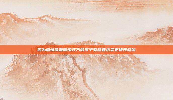 因为感情问题离婚双方的孩子有权要求变更抚养权吗