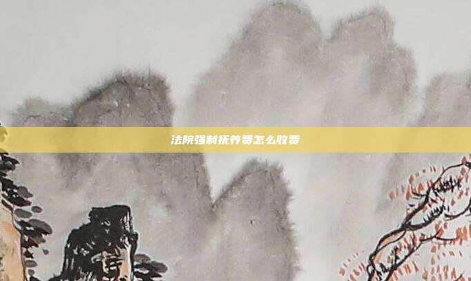 法院强制抚养费怎么收费
