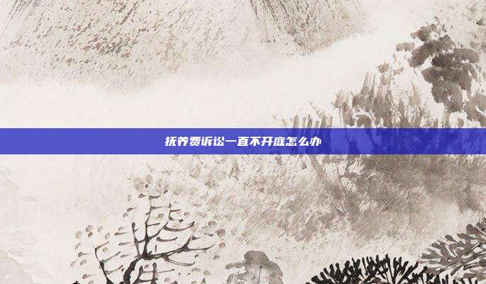 抚养费诉讼一直不开庭怎么办