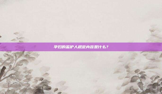 孕妇的监护人规定内容是什么?