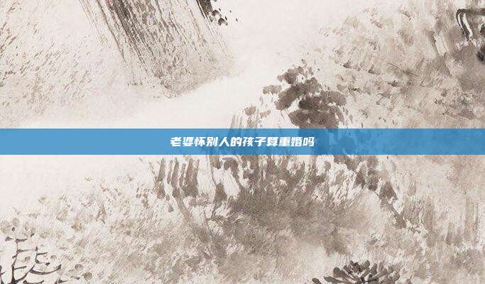 老婆怀别人的孩子算重婚吗