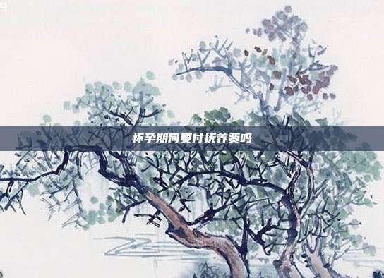 怀孕期间要付抚养费吗