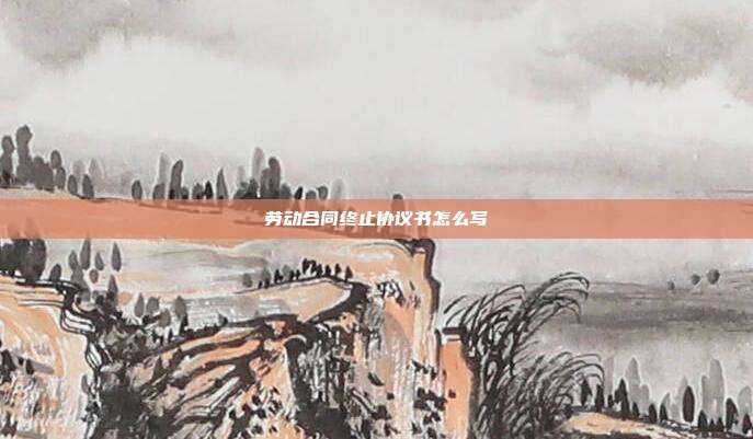 劳动合同终止协议书怎么写