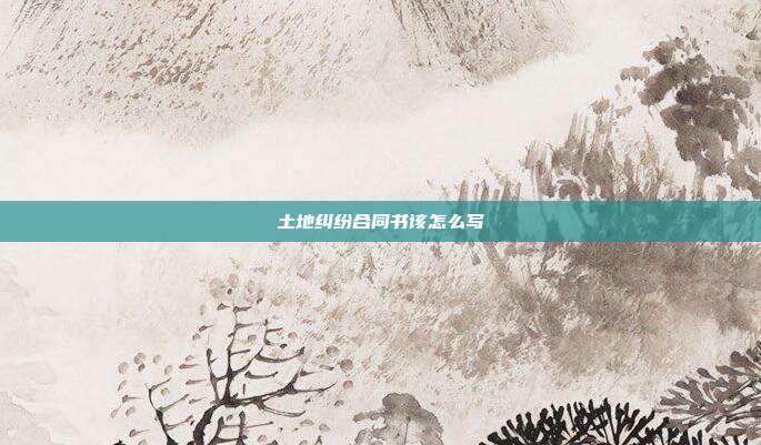 土地纠纷合同书该怎么写