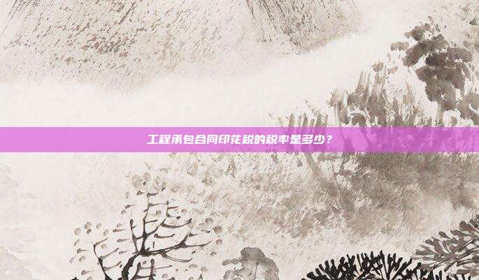 工程承包合同印花税的税率是多少？
