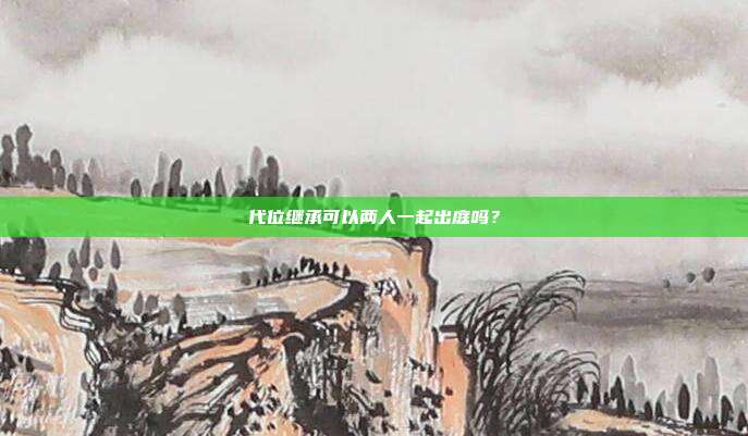 代位继承可以两人一起出庭吗？