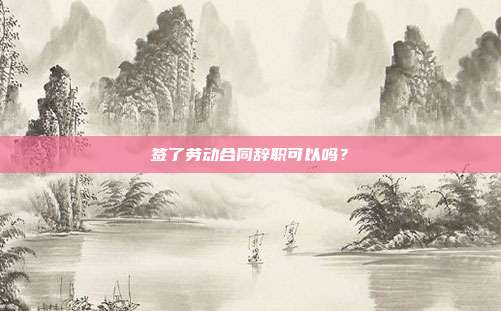 签了劳动合同辞职可以吗？