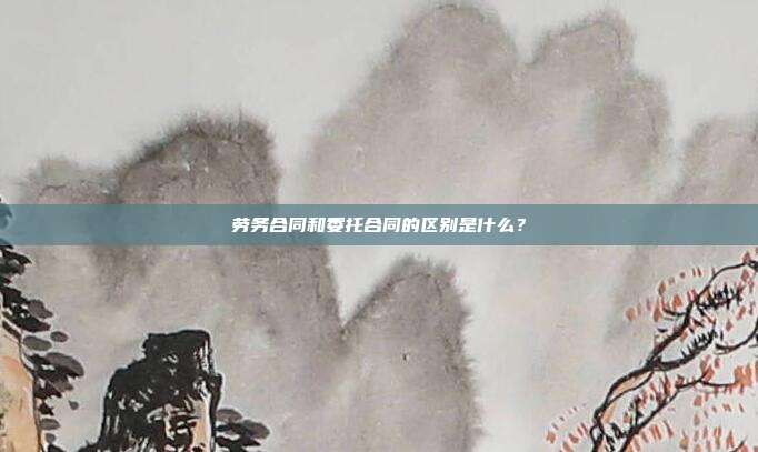 劳务合同和委托合同的区别是什么?
