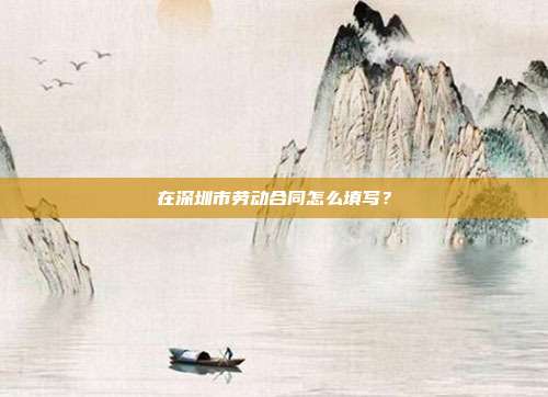 在深圳市劳动合同怎么填写?