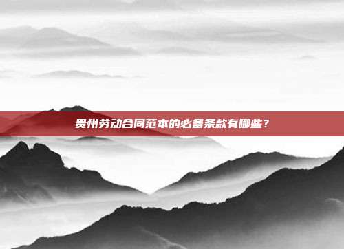 贵州劳动合同范本的必备条款有哪些?