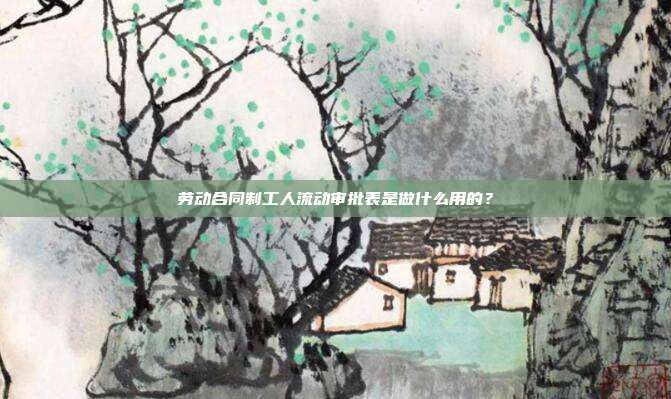 劳动合同制工人流动审批表是做什么用的？