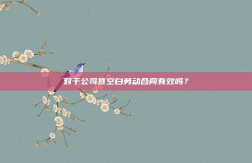 对于公司签空白劳动合同有效吗?