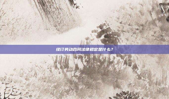 续订劳动合同法律规定是什么？