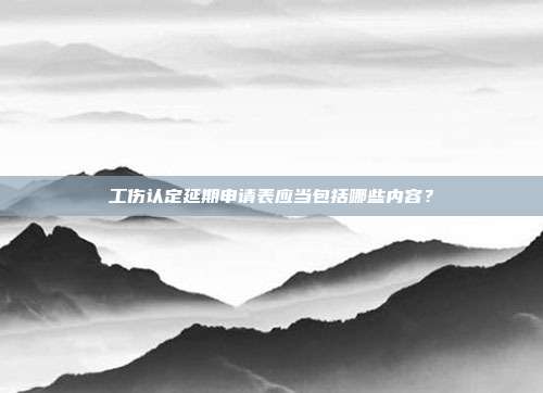工伤认定延期申请表应当包括哪些内容？