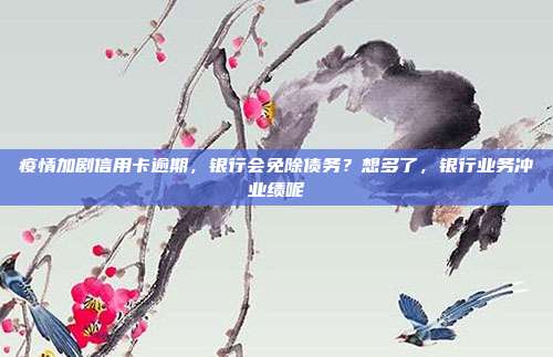 疫情加剧信用卡逾期,银行会免除债务?想多了,银行业务冲业绩呢