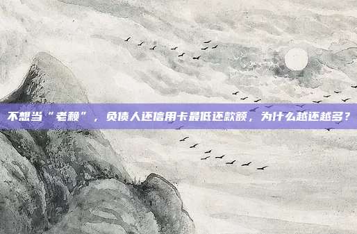 不想当“老赖”,负债人还信用卡最低还款额,为什么越还越多?