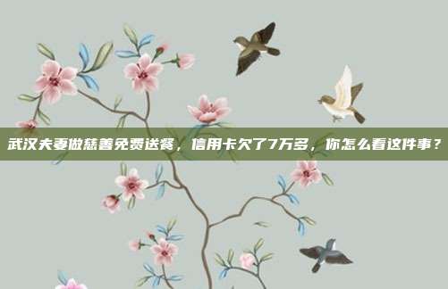 武汉夫妻做慈善免费送餐,信用卡欠了7万多,你怎么看这件事?