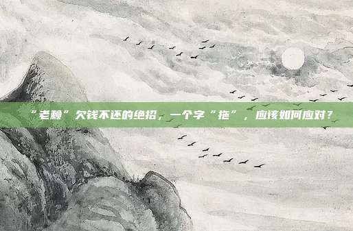 “老赖”欠钱不还的绝招，一个字“拖”，应该如何应对？
