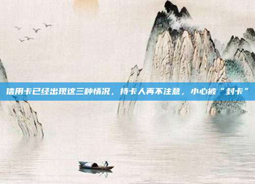 信用卡已经出现这三种情况，持卡人再不注意，小心被“封卡”