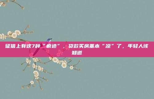 征信上有这7种“痕迹”,贷款买房基本“凉”了,年轻人该知道
