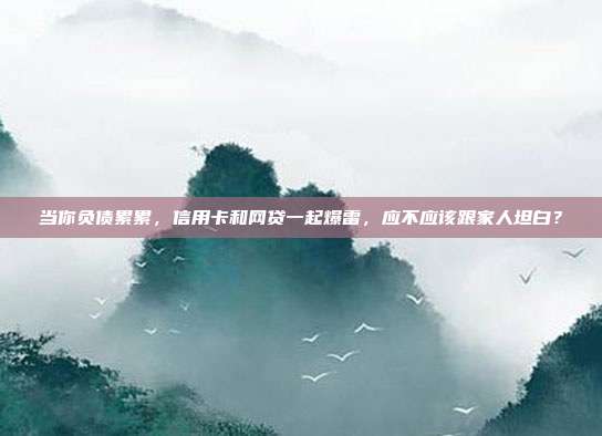 当你负债累累,信用卡和网贷一起爆雷,应不应该跟家人坦白?