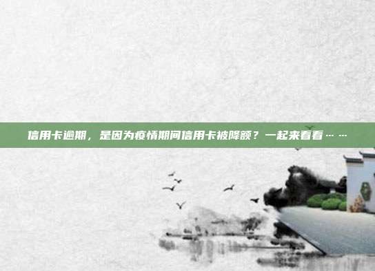 信用卡逾期,是因为疫情期间信用卡被降额?一起来看看……