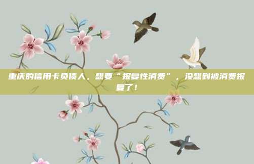 重庆的信用卡负债人，想要“报复性消费”，没想到被消费报复了！