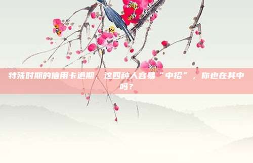 特殊时期的信用卡逾期,这四种人容易“中招”,你也在其中吗?