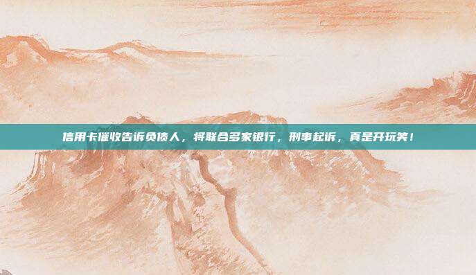 信用卡催收告诉负债人,将联合多家银行,刑事起诉,真是开玩笑!