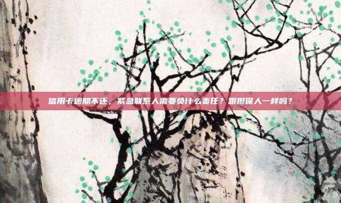 信用卡逾期不还,紧急联系人需要负什么责任?跟担保人一样吗?