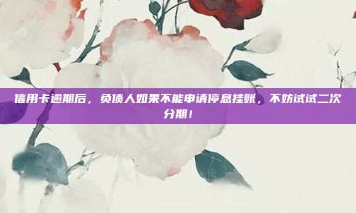 信用卡逾期后，负债人如果不能申请停息挂账，不妨试试二次分期！