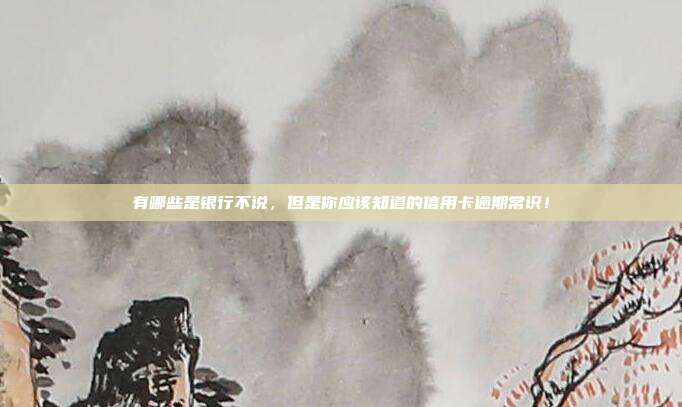 有哪些是银行不说，但是你应该知道的信用卡逾期常识！