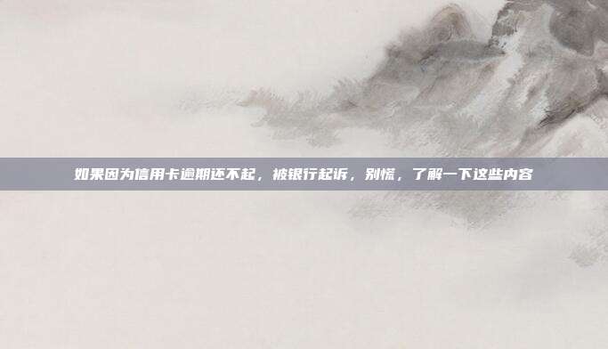 如果因为信用卡逾期还不起，被银行起诉，别慌，了解一下这些内容