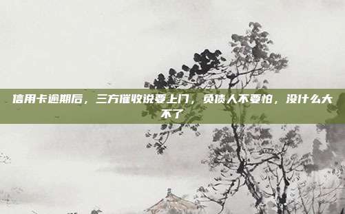信用卡逾期后，三方催收说要上门，负债人不要怕，没什么大不了
