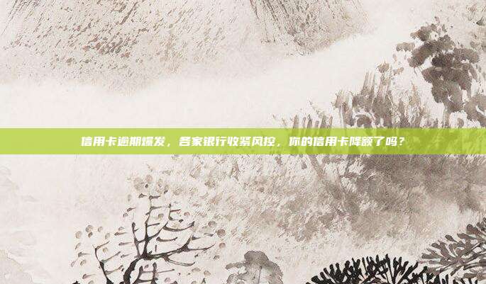 信用卡逾期爆发,各家银行收紧风控,你的信用卡降额了吗?