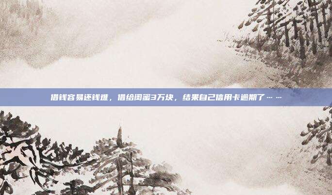 借钱容易还钱难,借给闺蜜3万块,结果自己信用卡逾期了……