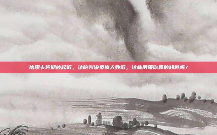 信用卡逾期被起诉,法院判决负债人败诉,这些后果你真的知道吗?