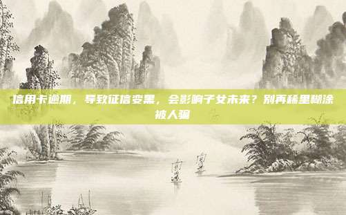 信用卡逾期，导致征信变黑，会影响子女未来？别再稀里糊涂被人骗