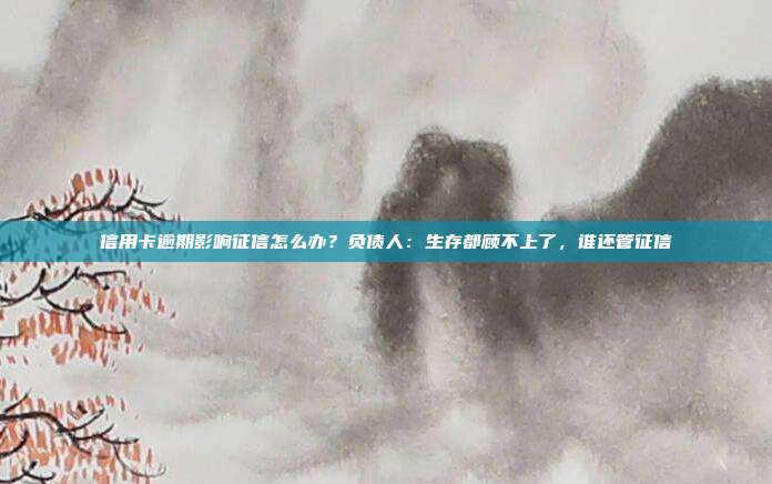 信用卡逾期影响征信怎么办？负债人：生存都顾不上了，谁还管征信