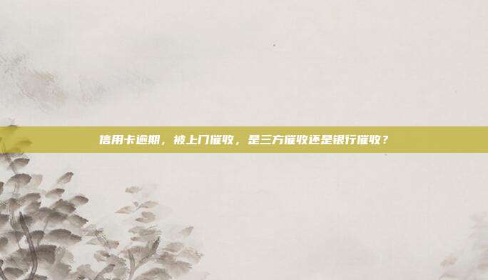 信用卡逾期,被上门催收,是三方催收还是银行催收?