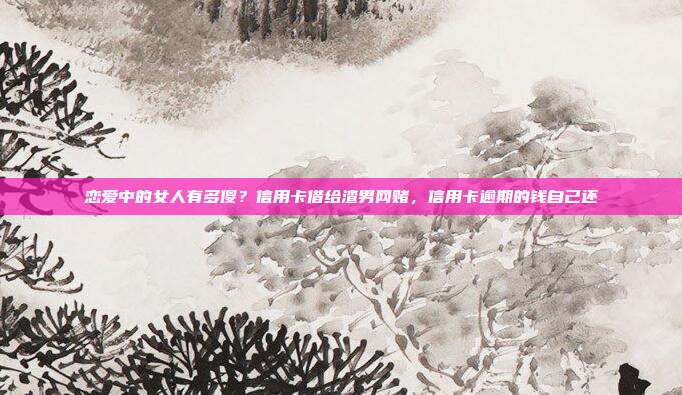 恋爱中的女人有多傻?信用卡借给渣男网赌,信用卡逾期的钱自己还