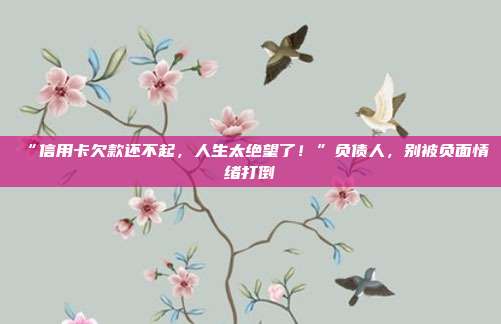 “信用卡欠款还不起,人生太绝望了!”负债人,别被负面情绪打倒