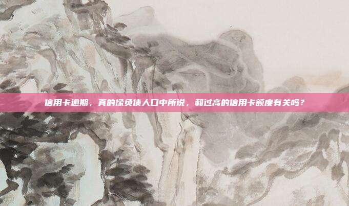 信用卡逾期,真的像负债人口中所说,和过高的信用卡额度有关吗?